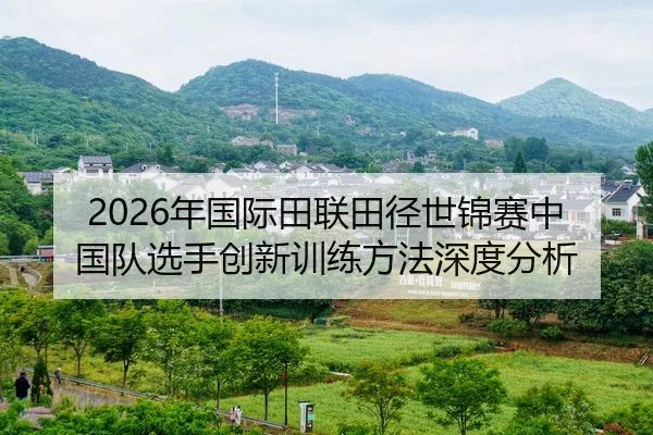 2026年国际田联田径世锦赛中国队选手创新训练方法深度分析