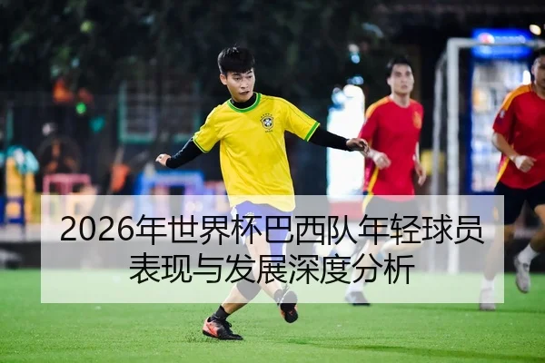 2026年世界杯巴西队年轻球员表现与发展深度分析