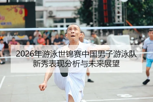2026年游泳世锦赛中国男子游泳队新秀表现分析与未来展望