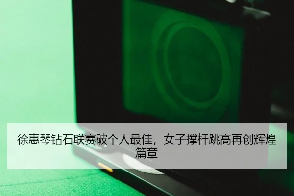 徐惠琴钻石联赛破个人最佳，女子撑杆跳高再创辉煌篇章