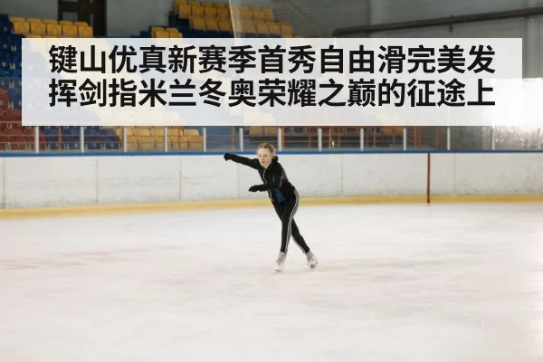 键山优真新赛季首秀自由滑完美发挥剑指米兰冬奥荣耀之巅的征途上