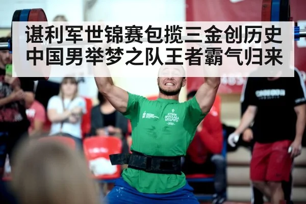 谌利军世锦赛包揽三金创历史中国男举梦之队王者霸气归来