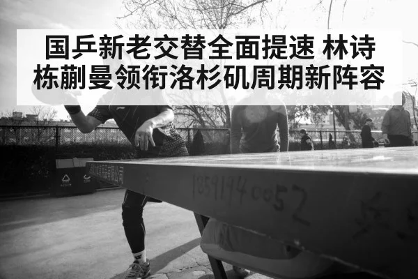 国乒新老交替全面提速 林诗栋蒯曼领衔洛杉矶周期新阵容