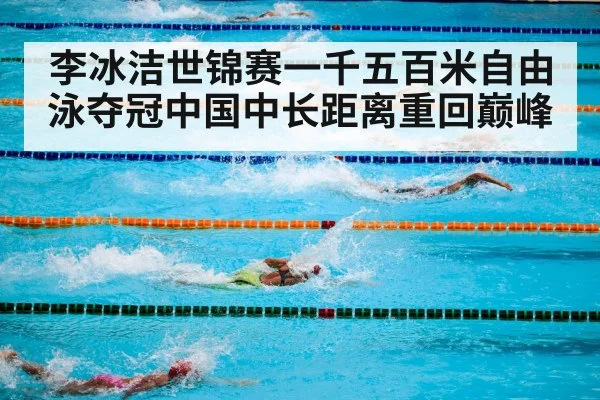 李冰洁世锦赛一千五百米自由泳夺冠中国中长距离重回巅峰