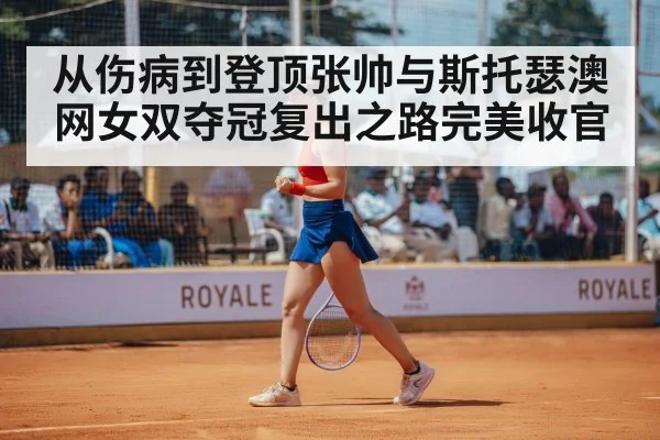 从伤病到登顶张帅与斯托瑟澳网女双夺冠复出之路完美收官