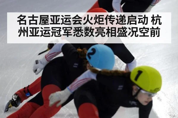 名古屋亚运会火炬传递启动 杭州亚运冠军悉数亮相盛况空前