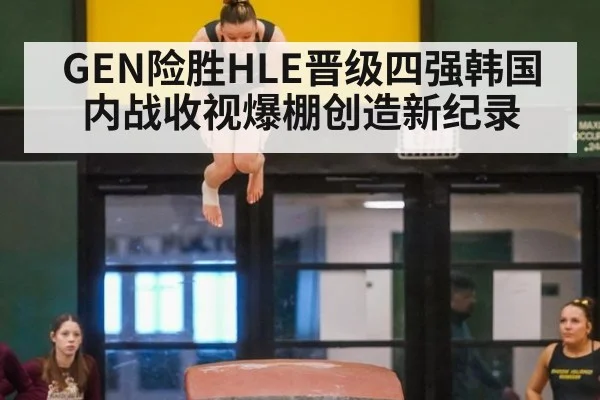 GEN险胜HLE晋级四强韩国内战收视爆棚创造新纪录
